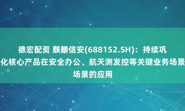 德宏配资 麒麟信安(688152.SH)：持续巩固并强化核心产品在安全办公、航天测发控等关键业务场景的应用