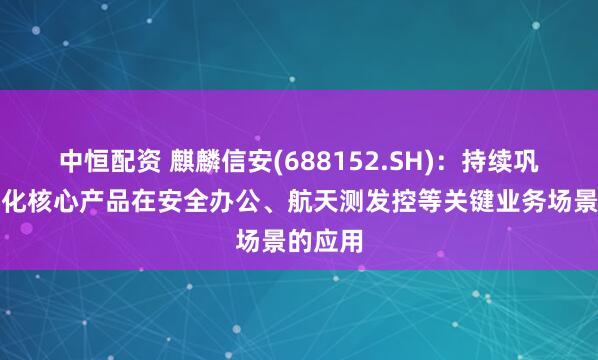 中恒配资 麒麟信安(688152.SH)：持续巩固并强化核心产品在安全办公、航天测发控等关键业务场景的应用