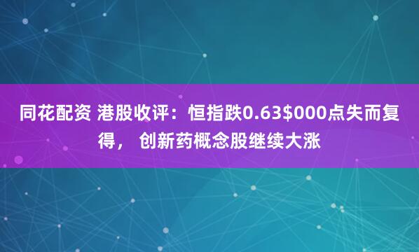 同花配资 港股收评：恒指跌0.63$000点失而复得， 创新药概念股继续大涨