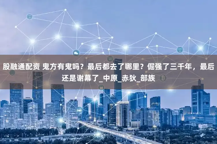 股融通配资 鬼方有鬼吗？最后都去了哪里？倔强了三千年，最后还是谢幕了_中原_赤狄_部族