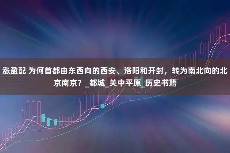 涨盈配 为何首都由东西向的西安、洛阳和开封，转为南北向的北京南京？_都城_关中平原_历史书籍