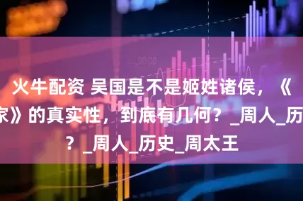 火牛配资 吴国是不是姬姓诸侯，《吴太伯世家》的真实性，到底有几何？_周人_历史_周太王