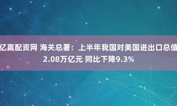 亿赢配资网 海关总署：上半年我国对美国进出口总值2.08万亿元 同比下降9.3%