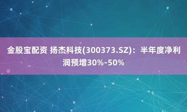 金股宝配资 扬杰科技(300373.SZ)：半年度净利润预增30%-50%