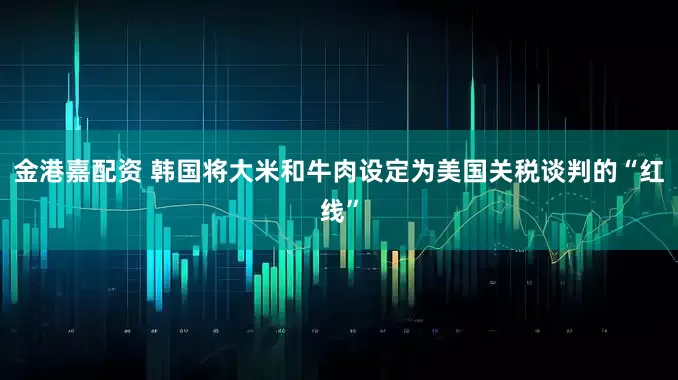 金港嘉配资 韩国将大米和牛肉设定为美国关税谈判的“红线”