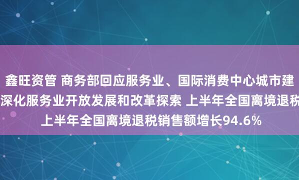 鑫旺资管 商务部回应服务业、国际消费中心城市建设等热点问题 持续深化服务业开放发展和改革探索 上半年全国离境退税销售额增长94.6%