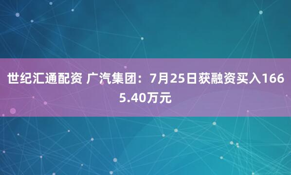 世纪汇通配资 广汽集团：7月25日获融资买入1665.40万元