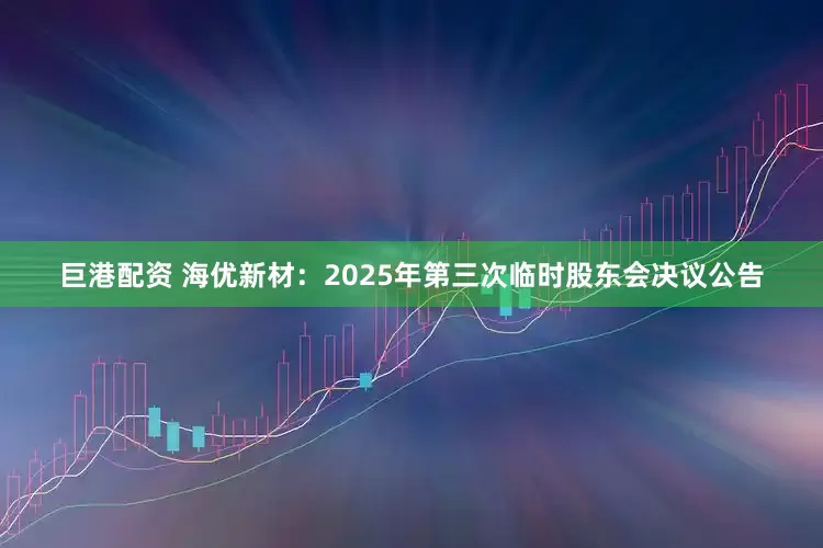 巨港配资 海优新材：2025年第三次临时股东会决议公告