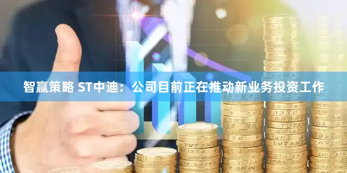 智赢策略 ST中迪：公司目前正在推动新业务投资工作