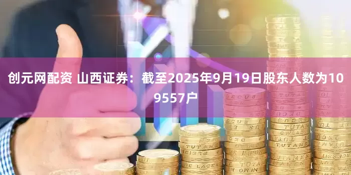 创元网配资 山西证券：截至2025年9月19日股东人数为109557户