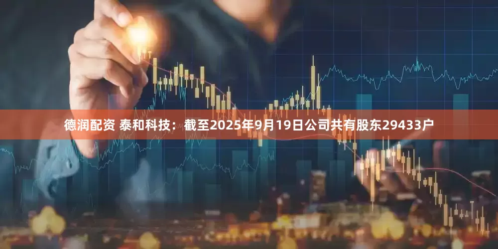德润配资 泰和科技：截至2025年9月19日公司共有股东29433户