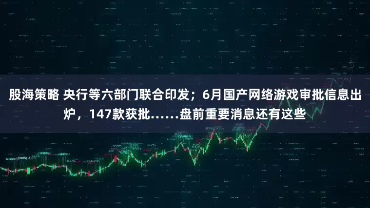股海策略 央行等六部门联合印发；6月国产网络游戏审批信息出炉，147款获批……盘前重要消息还有这些