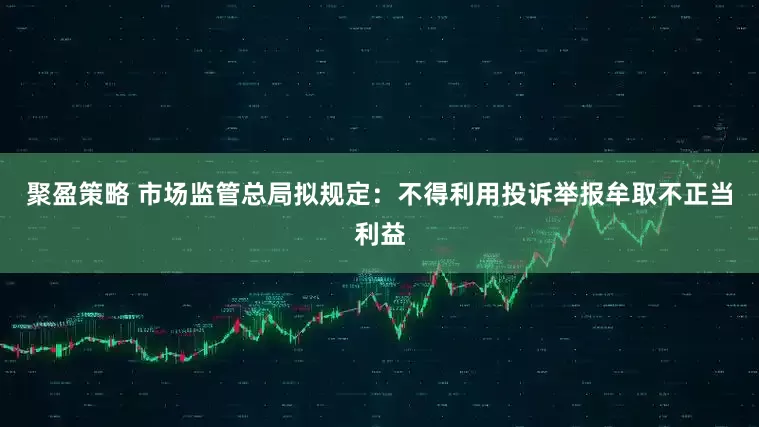 聚盈策略 市场监管总局拟规定：不得利用投诉举报牟取不正当利益