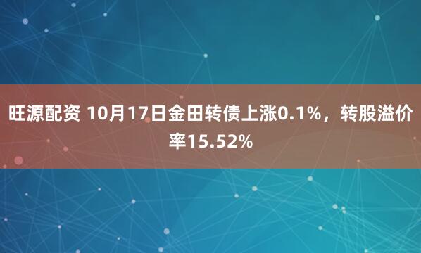 旺源配资 10月17日金田转债上涨0.1%，转股溢价率15.52%
