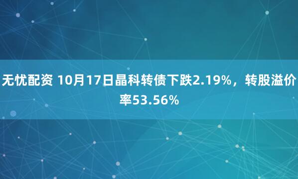 无忧配资 10月17日晶科转债下跌2.19%，转股溢价率53.56%