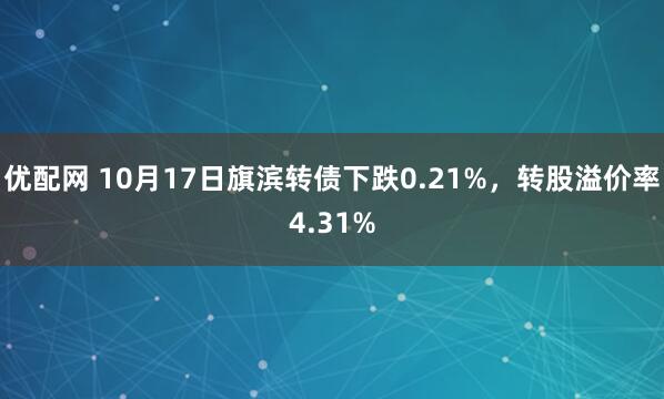 优配网 10月17日旗滨转债下跌0.21%，转股溢价率4.31%