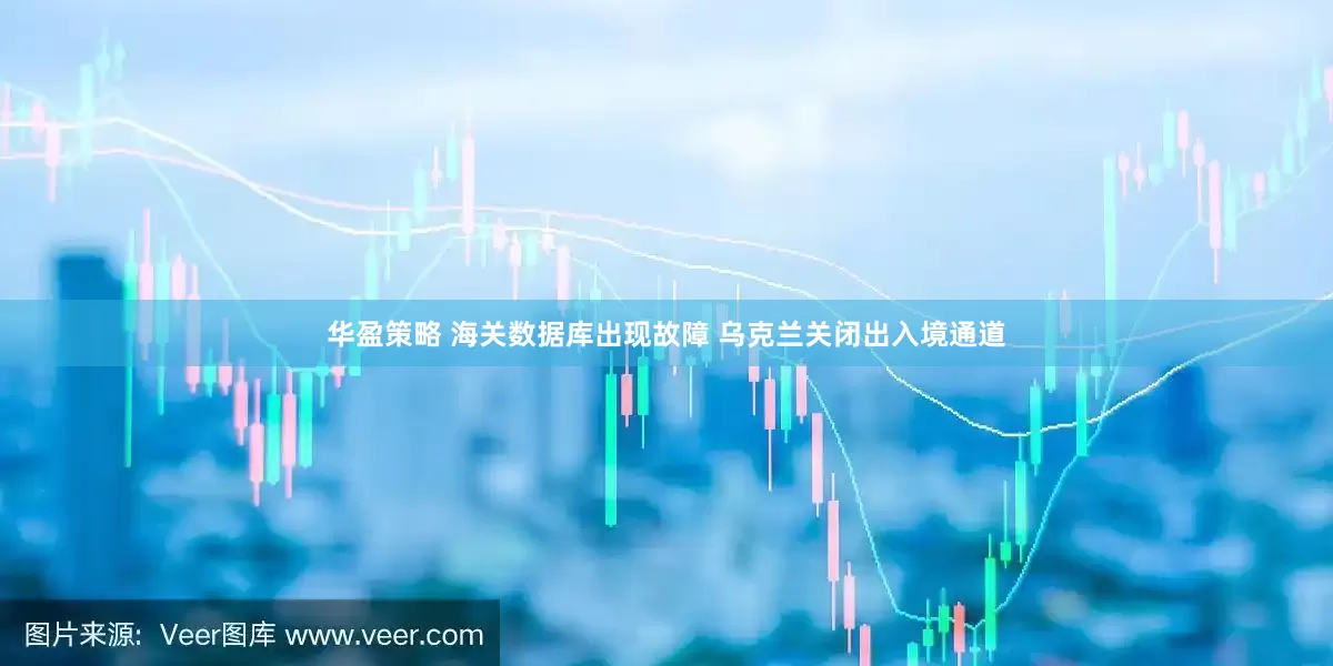 华盈策略 海关数据库出现故障 乌克兰关闭出入境通道