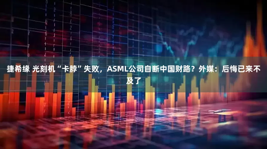 捷希缘 光刻机“卡脖”失败，ASML公司自断中国财路？外媒：后悔已来不及了