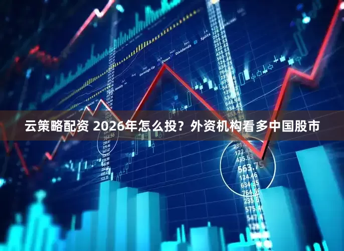 云策略配资 2026年怎么投？外资机构看多中国股市