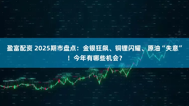 盈富配资 2025期市盘点：金银狂飙、铜锂闪耀、原油“失意”！今年有哪些机会？