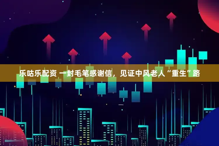 乐咕乐配资 一封毛笔感谢信，见证中风老人“重生”路