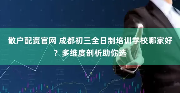 散户配资官网 成都初三全日制培训学校哪家好？多维度剖析助你选
