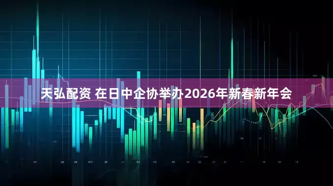 天弘配资 在日中企协举办2026年新春新年会
