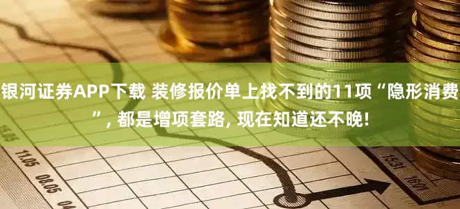 银河证券APP下载 装修报价单上找不到的11项“隐形消费”, 都是增项套路, 现在知道还不晚!