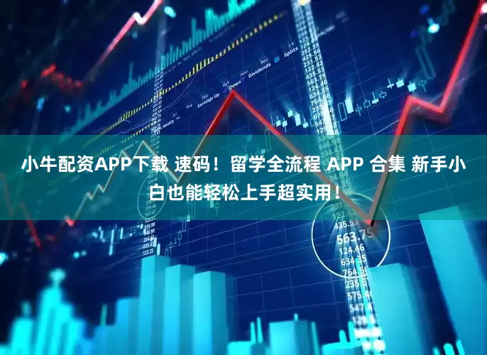 小牛配资APP下载 速码！留学全流程 APP 合集 新手小白也能轻松上手超实用！