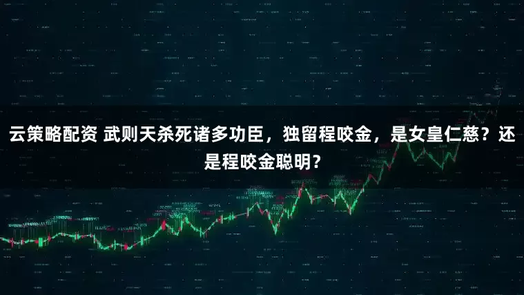 云策略配资 武则天杀死诸多功臣，独留程咬金，是女皇仁慈？还是程咬金聪明？