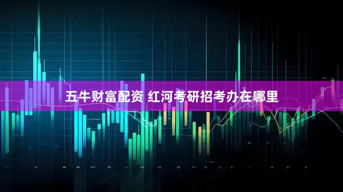 五牛财富配资 红河考研招考办在哪里
